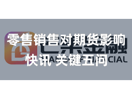 零售销售对期货影响快讯 关键五问