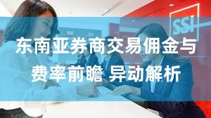 东南亚券商交易佣金与费率前瞻 异动解析