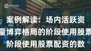 案例解读：场内活跃资金处于存量博弈格局的阶段使用股票配资的数