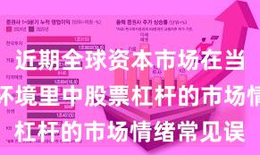 近期全球资本市场在当前震荡市环境里中股票杠杆的市场情绪常见误