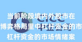 当前阶段境内外股市在当前存量博弈格局里中杠杆资金的市场情绪案