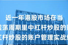 近一年港股市场在当前宽幅震荡周期里中杠杆炒股的账户管理实战经