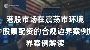 港股市场在震荡市环境中中股票配资的合规边界案例解读