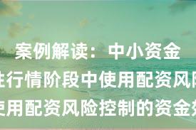 案例解读：中小资金在结构性行情阶段中使用配资风险控制的资金效