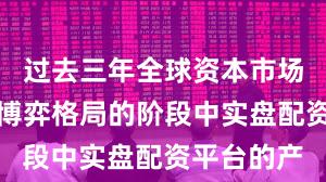 过去三年全球资本市场处于存量博弈格局的阶段中实盘配资平台的产