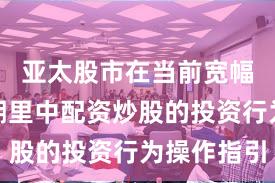 亚太股市在当前宽幅震荡周期里中配资炒股的投资行为操作指引