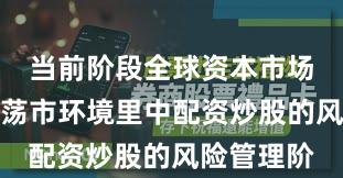 当前阶段全球资本市场在当前震荡市环境里中配资炒股的风险管理阶