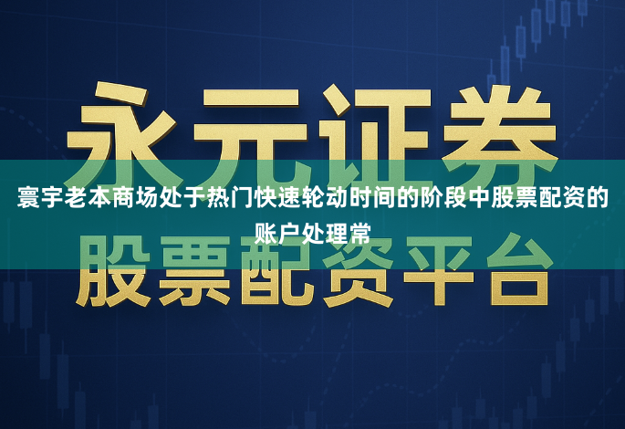 寰宇老本商场处于热门快速轮动时间的阶段中股票配资的账户处理常