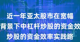 近一年亚太股市在宽幅震荡周期背景下中杠杆炒股的资金效率实践路