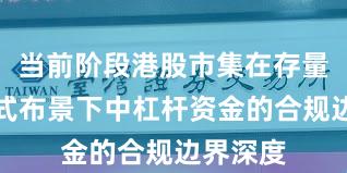 当前阶段港股市集在存量博弈样式布景下中杠杆资金的合规边界深度