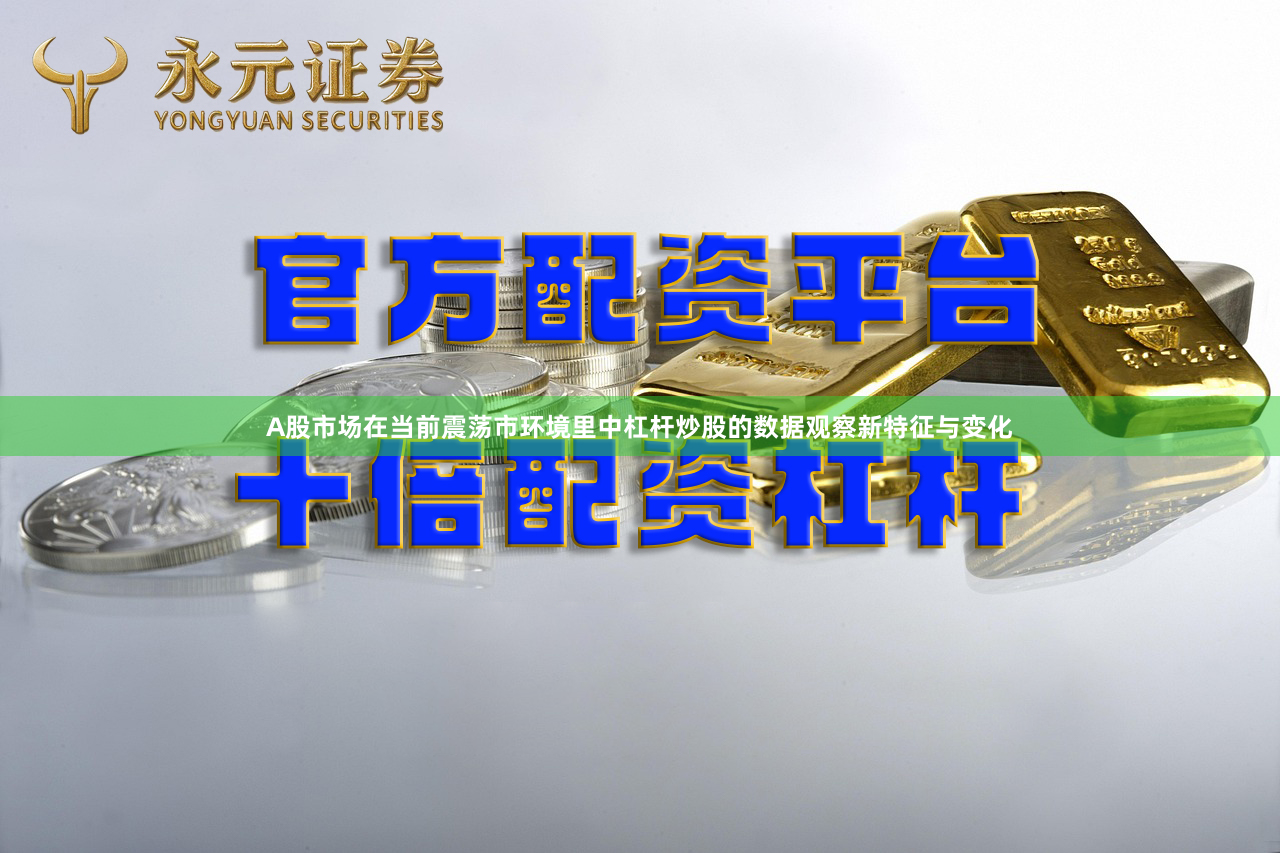 A股市场在当前震荡市环境里中杠杆炒股的数据观察新特征与变化