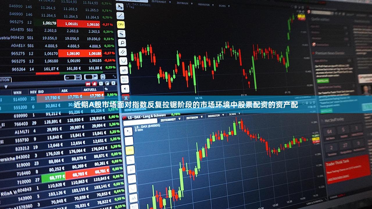 近期A股市场面对指数反复拉锯阶段的市场环境中股票配资的资产配