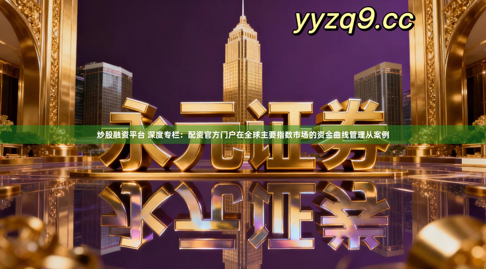 炒股融资平台 深度专栏：配资官方门户在全球主要指数市场的资金曲线管理从案例