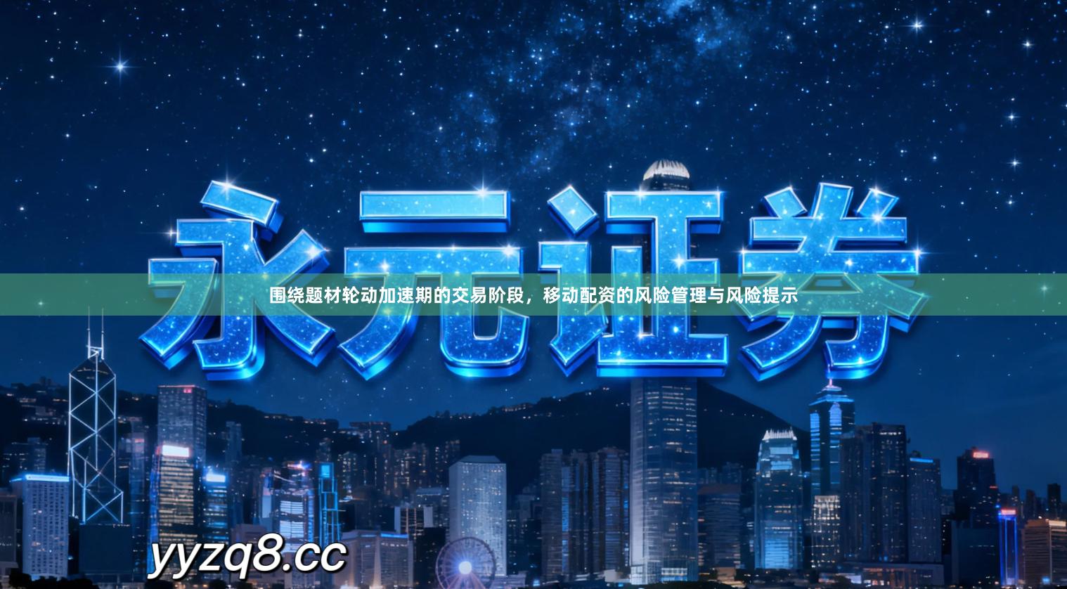 围绕题材轮动加速期的交易阶段，移动配资的风险管理与风险提示