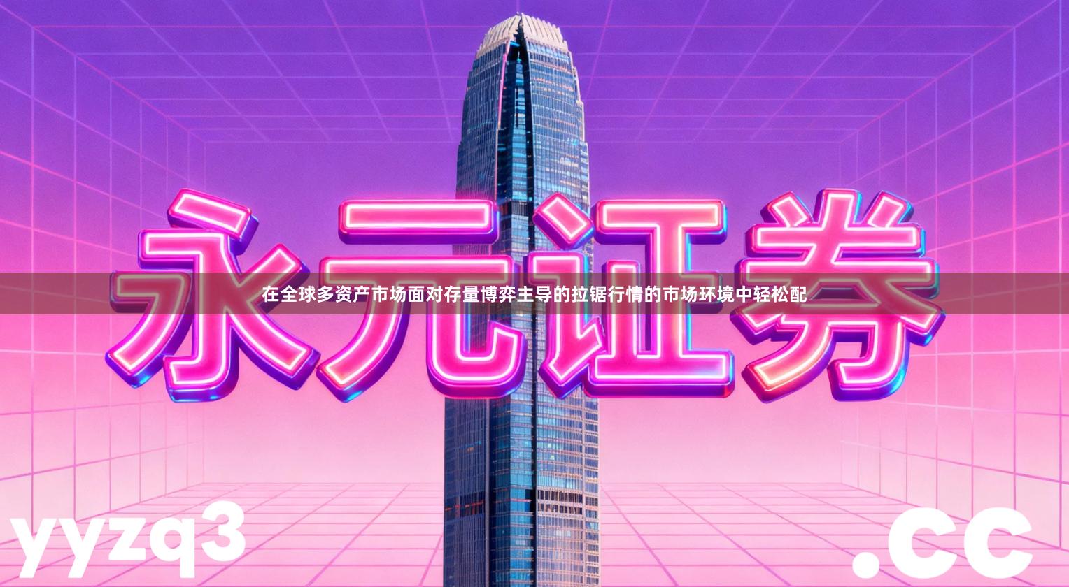 在全球多资产市场面对存量博弈主导的拉锯行情的市场环境中轻松配