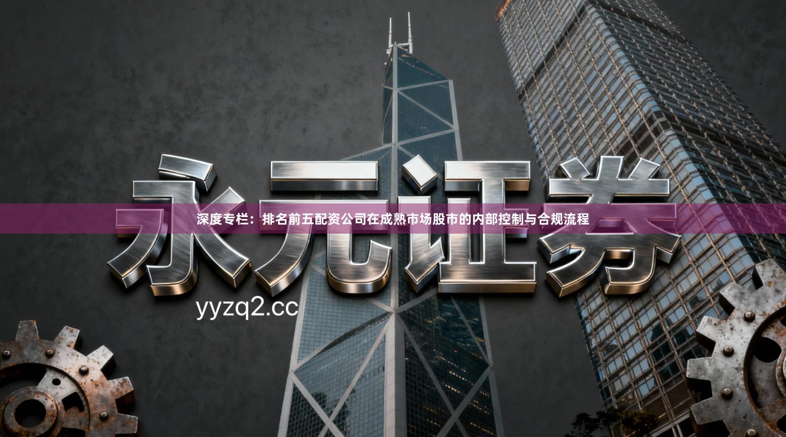 深度专栏:排名前五配资公司在成熟市场股市的内部控制与合规流程