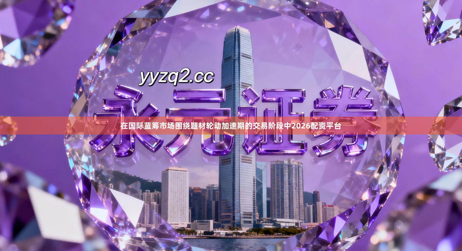 在国际蓝筹市场围绕题材轮动加速期的交易阶段中2026配资平台