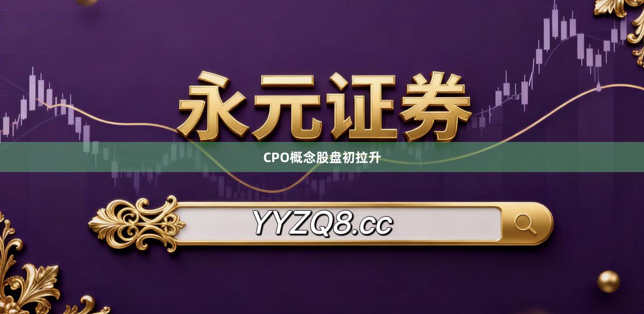 CPO概念股盘初拉升